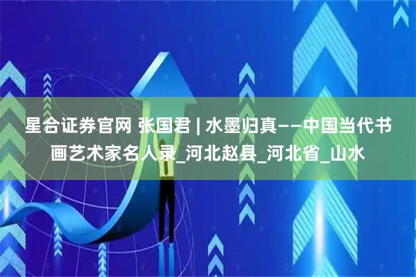 星合证券官网 张国君 | 水墨归真——中国当代书画艺术家名人录_河北赵县_河北省_山水