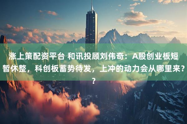 涨上策配资平台 和讯投顾刘伟奇：A股创业板短暂休整，科创板蓄势待发，上冲的动力会从哪里来？