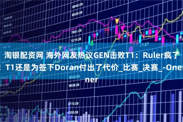 淘银配资网 海外网友热议GEN击败T1：Ruler疯了！T1还是为签下Doran付出了代价_比赛_决赛_-Oner