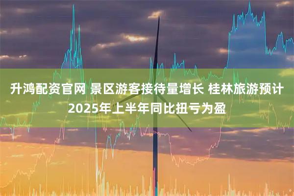升鸿配资官网 景区游客接待量增长 桂林旅游预计2025年上半年同比扭亏为盈