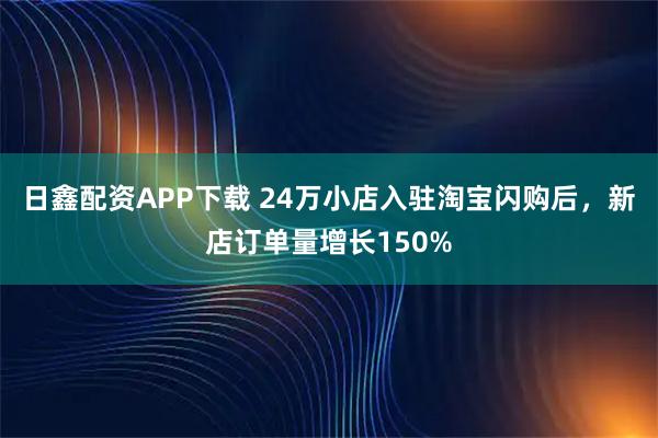 日鑫配资APP下载 24万小店入驻淘宝闪购后，新店订单量增长150%