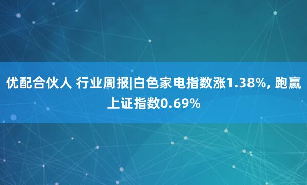 优配合伙人 行业周报|白色家电指数涨1.38%, 跑赢上证指数0.69%