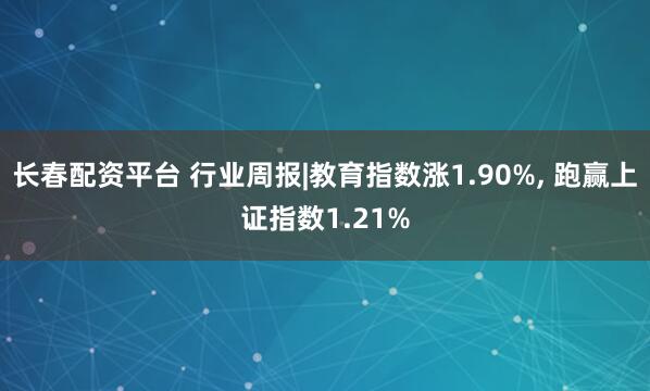 长春配资平台 行业周报|教育指数涨1.90%, 跑赢上证指数1.21%