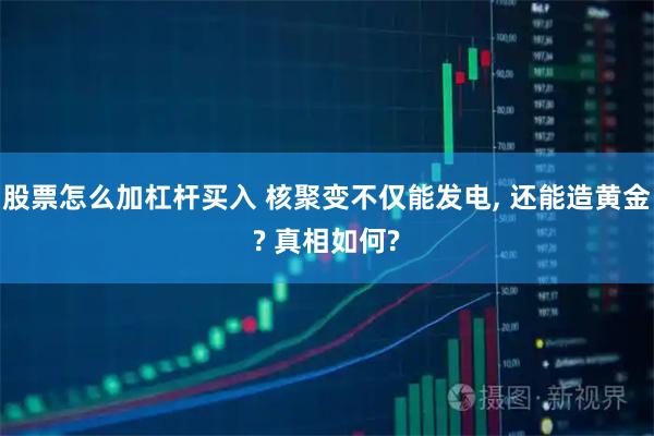 股票怎么加杠杆买入 核聚变不仅能发电, 还能造黄金? 真相如何?