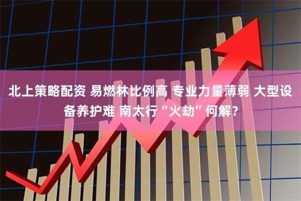 北上策略配资 易燃林比例高 专业力量薄弱 大型设备养护难 南太行“火劫”何解？