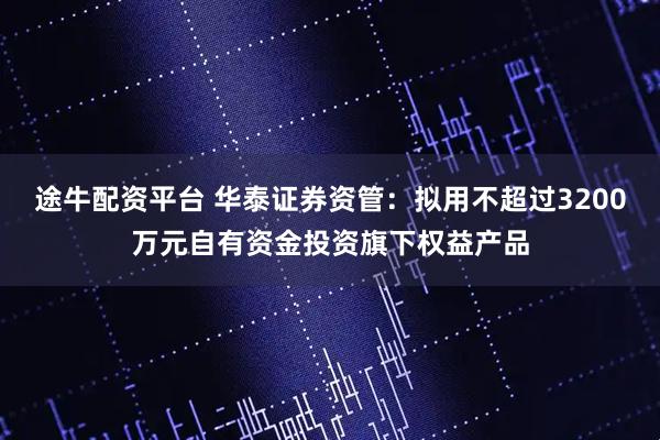 途牛配资平台 华泰证券资管：拟用不超过3200万元自有资金投资旗下权益产品