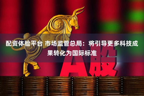 配资体验平台 市场监管总局：将引导更多科技成果转化为国际标准