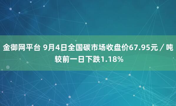 金御网平台 9月4日全国碳市场收盘价67.95元／吨 较前一日下跌1.18%