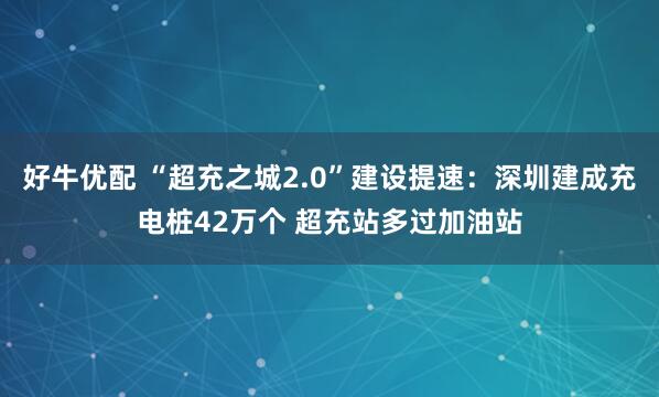 好牛优配 “超充之城2.0”建设提速：深圳建成充电桩42万个 超充站多过加油站