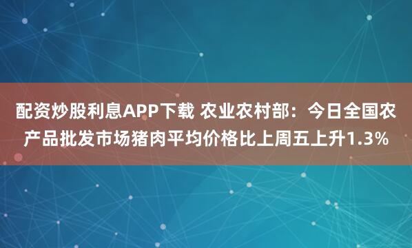 配资炒股利息APP下载 农业农村部：今日全国农产品批发市场猪肉平均价格比上周五上升1.3%