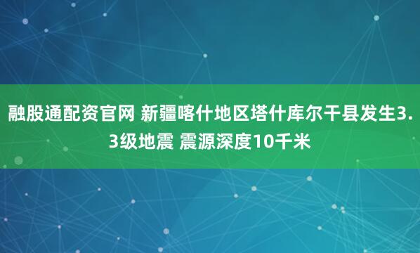 融股通配资官网 新疆喀什地区塔什库尔干县发生3.3级地震 震源深度10千米