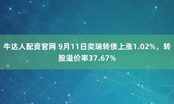 牛达人配资官网 9月11日奕瑞转债上涨1.02%，转股溢价率37.67%