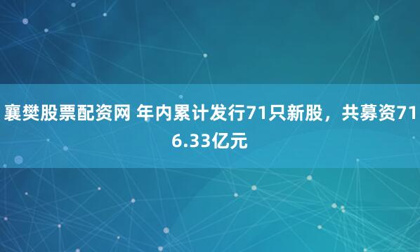 襄樊股票配资网 年内累计发行71只新股，共募资716.33亿元