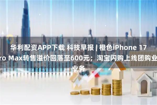 华利配资APP下载 科技早报 | 橙色iPhone 17 Pro Max转售溢价回落至600元；淘宝闪购上线团购业务