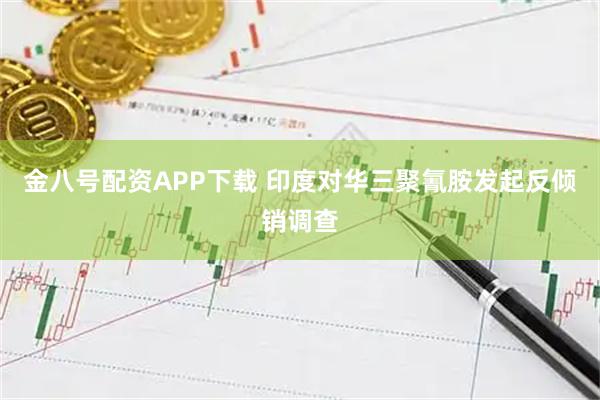 金八号配资APP下载 印度对华三聚氰胺发起反倾销调查