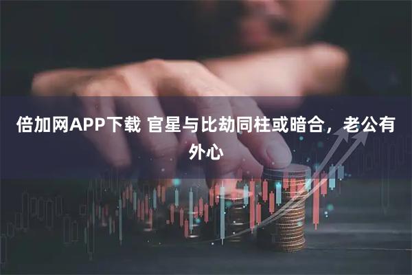 倍加网APP下载 官星与比劫同柱或暗合，老公有外心