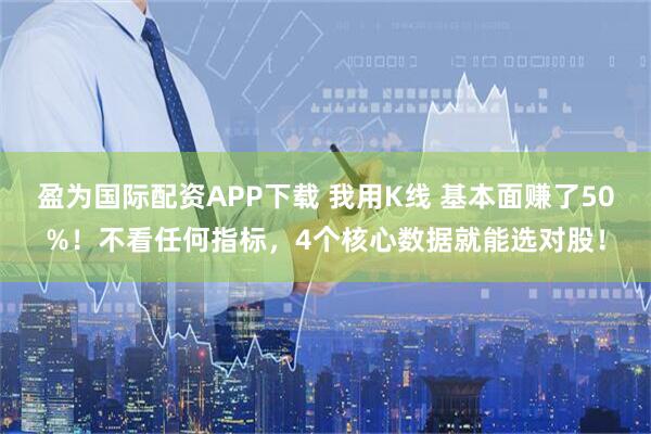 盈为国际配资APP下载 我用K线 基本面赚了50%！不看任何指标，4个核心数据就能选对股！