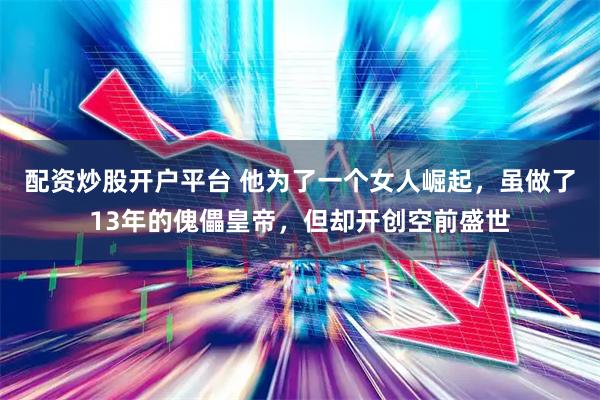 配资炒股开户平台 他为了一个女人崛起，虽做了13年的傀儡皇帝，但却开创空前盛世