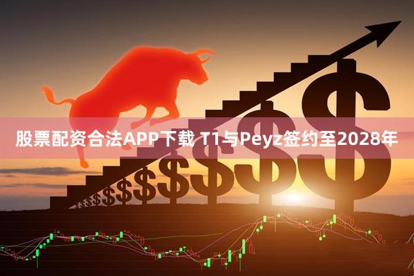 股票配资合法APP下载 T1与Peyz签约至2028年