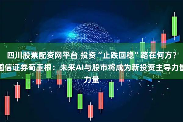 四川股票配资网平台 投资“止跌回稳”路在何方？国信证券荀玉根：未来AI与股市将成为新投资主导力量