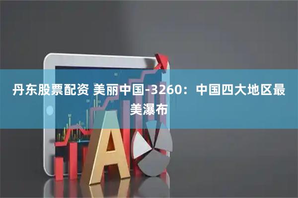 丹东股票配资 美丽中国-3260：中国四大地区最美瀑布