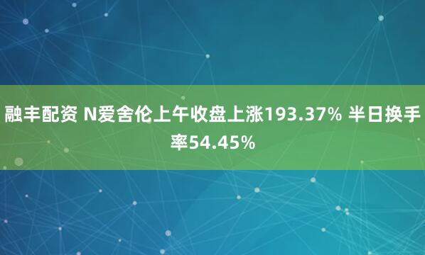 融丰配资 N爱舍伦上午收盘上涨193.37% 半日换手率54.45%