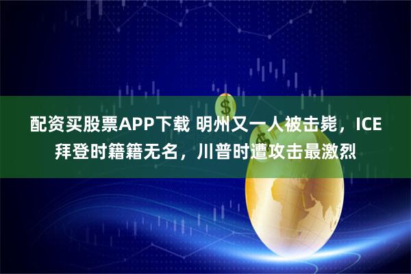 配资买股票APP下载 明州又一人被击毙，ICE拜登时籍籍无名，川普时遭攻击最激烈