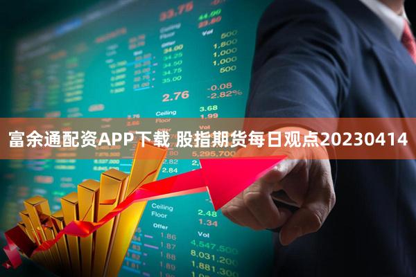 富余通配资APP下载 股指期货每日观点20230414