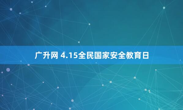 广升网 4.15全民国家安全教育日