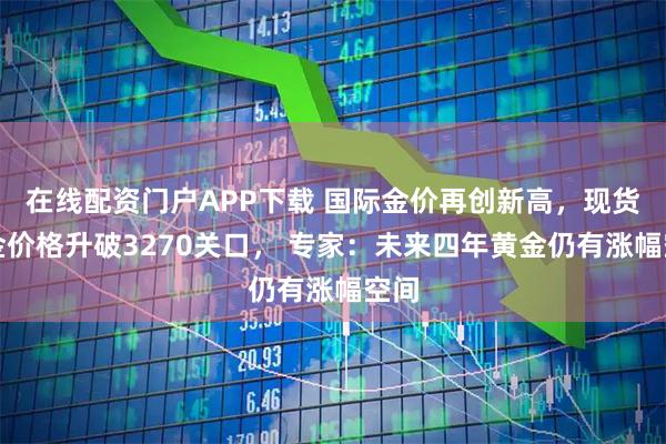 在线配资门户APP下载 国际金价再创新高，现货黄金价格升破3270关口， 专家：未来四年黄金仍有涨幅空间
