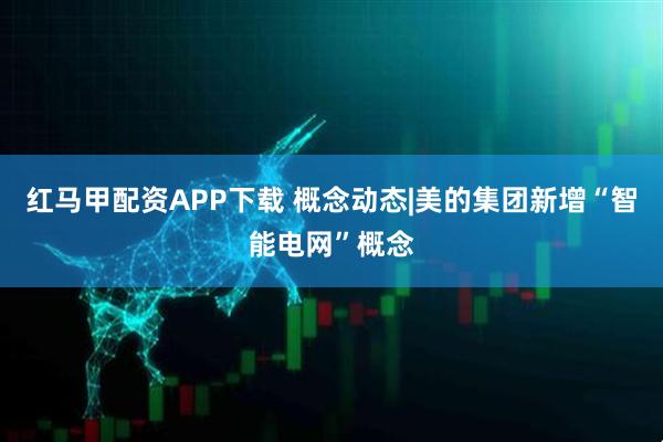 红马甲配资APP下载 概念动态|美的集团新增“智能电网”概念