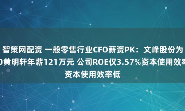智策网配资 一般零售行业CFO薪资PK：文峰股份为CFO黄明轩年薪121万元 公司ROE仅3.57%资本使用效率低