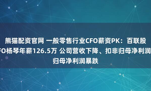 熊猫配资官网 一般零售行业CFO薪资PK：百联股份CFO杨琴年薪126.5万 公司营收下降、扣非归母净利润暴跌