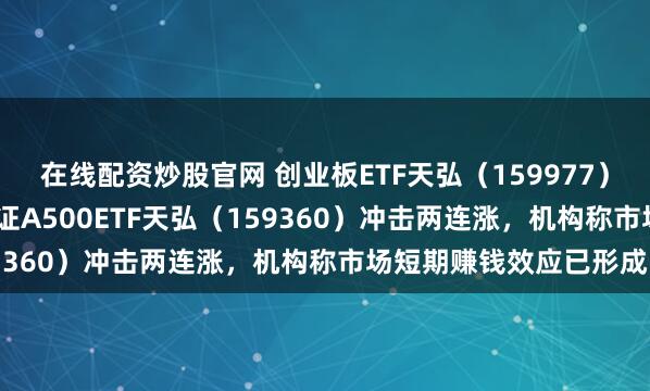 在线配资炒股官网 创业板ETF天弘（159977）盘中大涨超3.5%，中证A500ETF天弘（159360）冲击两连涨，机构称市场短期赚钱效应已形成
