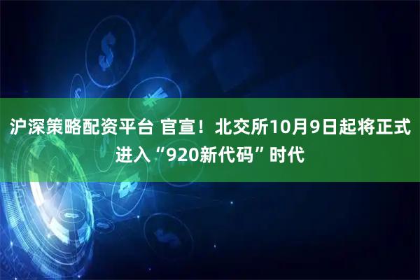 沪深策略配资平台 官宣！北交所10月9日起将正式进入“920新代码”时代