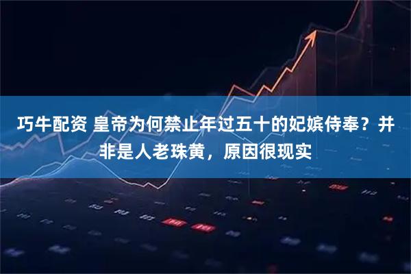 巧牛配资 皇帝为何禁止年过五十的妃嫔侍奉？并非是人老珠黄，原因很现实